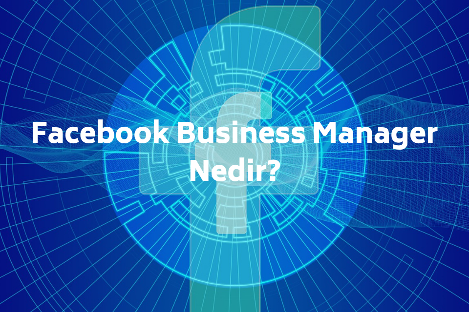 Facebook Business Manager Nedir? Nasıl Kullanılır?